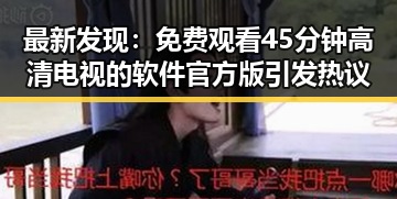 最新发现： 免费观看45分钟高清电视的软件官方版引发热议