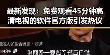 最新发现： 免费观看45分钟高清电视的软件官方版引发热议