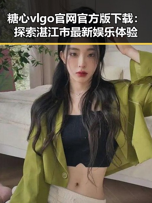 糖心vlgo官网官方版下载：探索湛江市最新娱乐体验