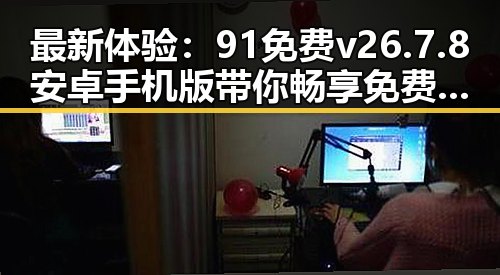 最新体验：91免费v26.7.8 安卓手机版带你畅享免费资源