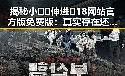 揭秘小🐔🐔伸进🈲18网站官方版免费版：真实存在还是虚假宣传？