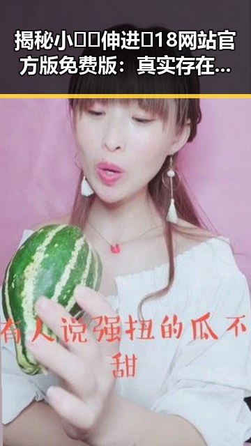 揭秘小🐔🐔伸进🈲18网站官方版免费版：真实存在还是虚假宣传？