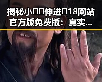 揭秘小🐔🐔伸进🈲18网站官方版免费版：真实存在还是虚假宣传？